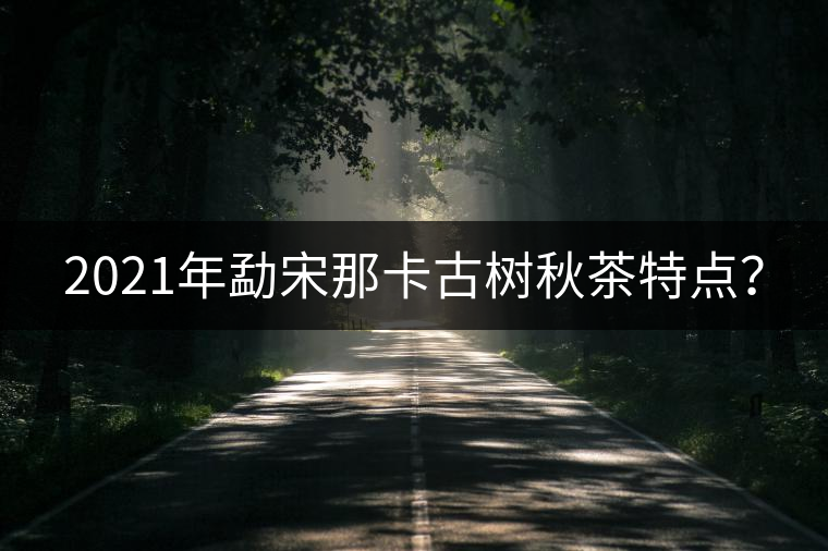 2021年勐宋那卡古樹秋茶特點？
