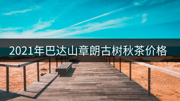 2021年巴達山章朗古樹秋茶價格? 2021年巴達山章朗古樹秋茶價格?