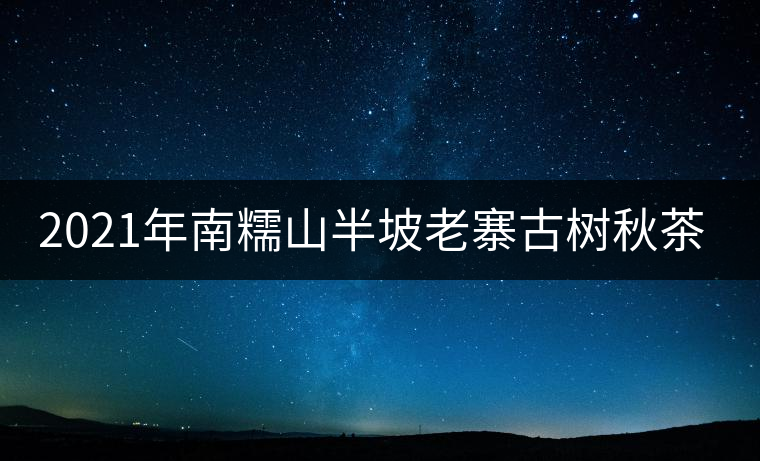2021年南糯山半坡老寨古樹秋茶口感？