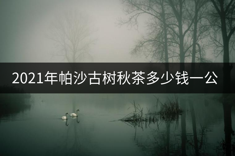 2021年帕沙古樹秋茶多少錢一公斤？