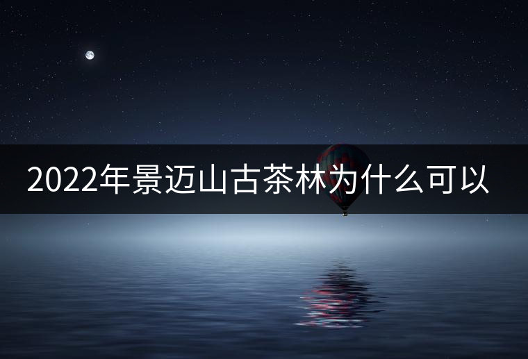 2022年景邁山古茶林為什么可以申遺？