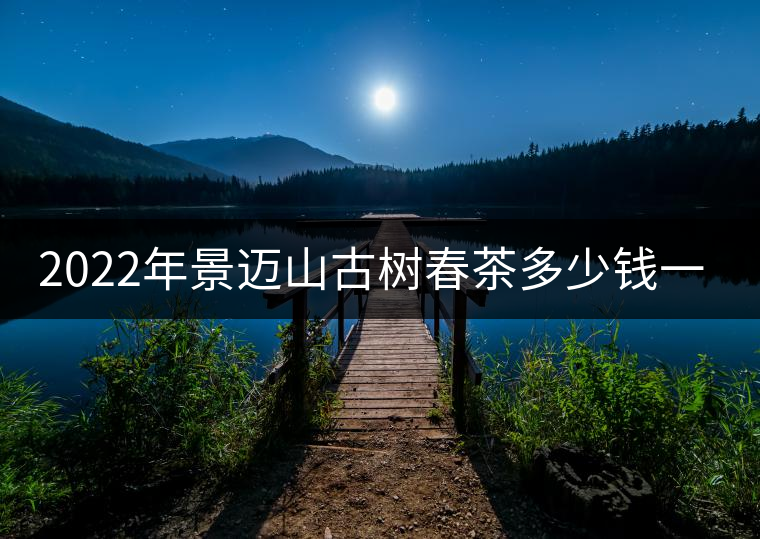 2022年景邁山古樹春茶多少錢一公斤？