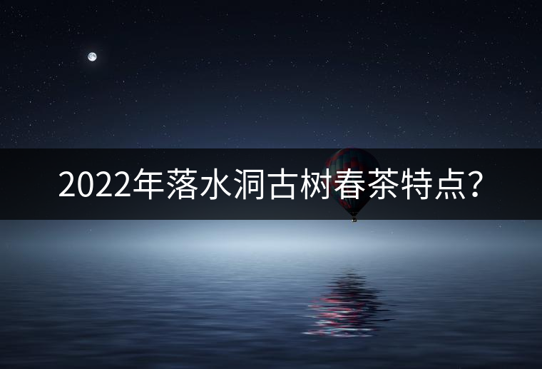 2022年落水洞古樹春茶特點(diǎn)？