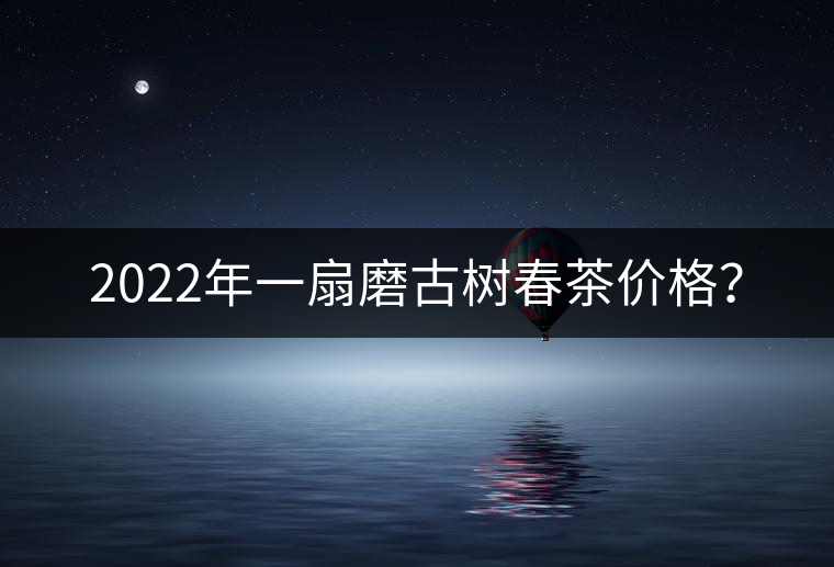 2022年一扇磨古樹春茶價格？