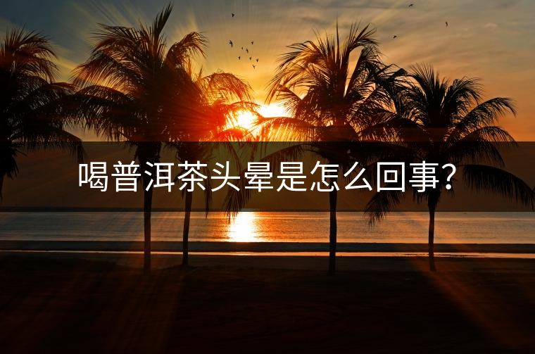 喝普洱茶頭暈是怎么回事？