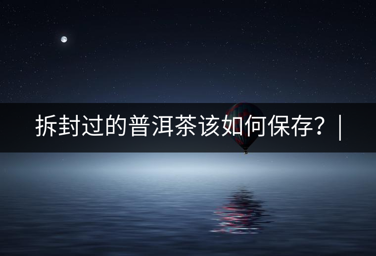 拆封過的普洱茶該如何保存？|