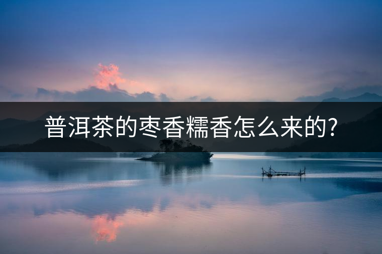 普洱茶的棗香糯香怎么來(lái)的? 普洱茶的棗香糯香怎么來(lái)的?