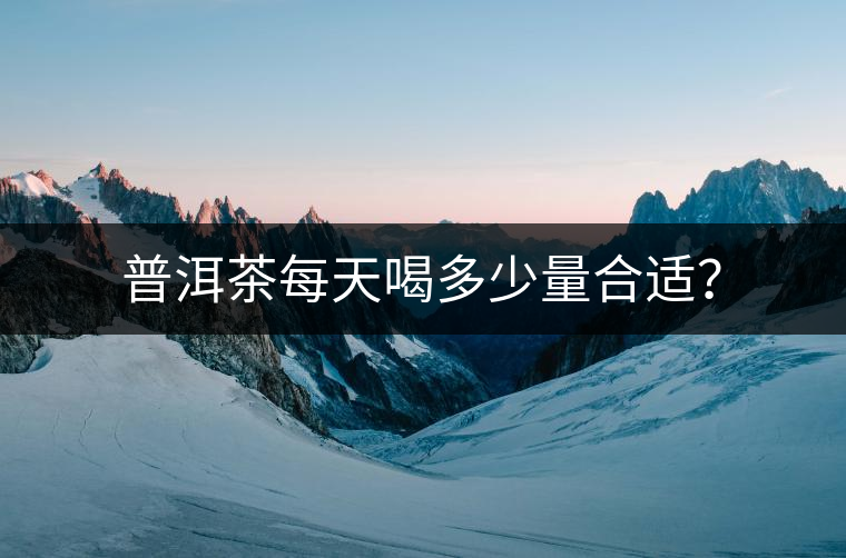 普洱茶每天喝多少量合適？