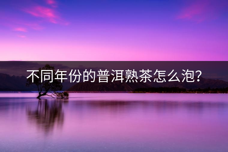 不同年份的普洱熟茶怎么泡？