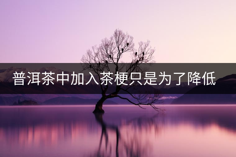 普洱茶中加入茶梗只是為了降低成本？