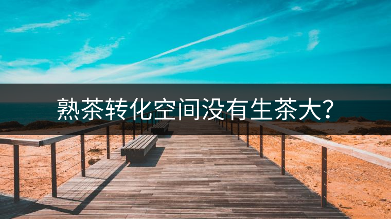 熟茶轉(zhuǎn)化空間沒有生茶大？
