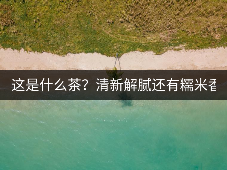 這是什么茶？清新解膩還有糯米香！