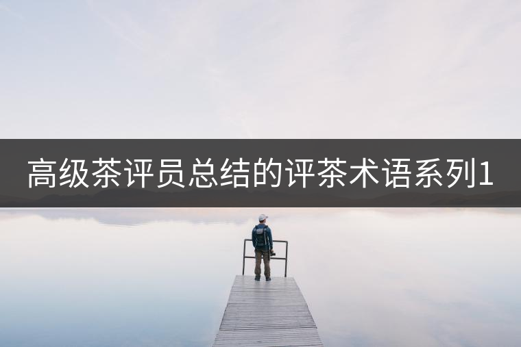 高級茶評員總結(jié)的評茶術(shù)語系列1：干茶形狀，不可不看！