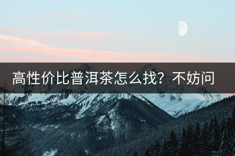 高性價比普洱茶怎么找？不妨問問你的舌尖