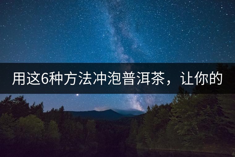 用這6種方法沖泡普洱茶，讓你的茶好喝N倍！