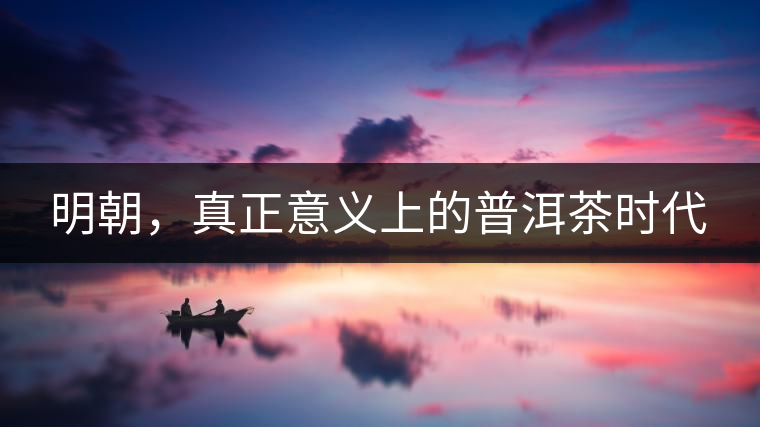 明朝，真正意義上的普洱茶時代
