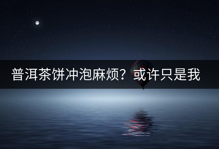 普洱茶餅沖泡麻煩？或許只是我們厭倦了