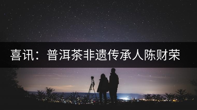 喜訊:普洱茶非遺傳承人陳財(cái)榮獲“國(guó)茶工匠·中國(guó)制茶能手”稱號(hào) 喜訊:普洱茶非遺傳承人陳財(cái)榮獲“國(guó)茶工匠·中國(guó)制茶能手”稱號(hào)