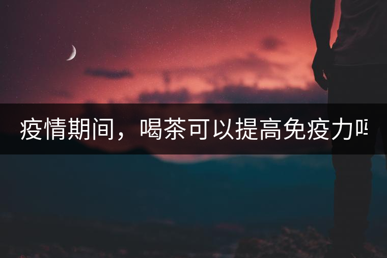 疫情期間，喝茶可以提高免疫力嗎？