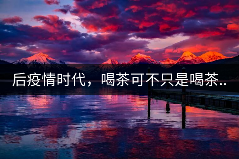 后疫情時(shí)代，喝茶可不只是喝茶...