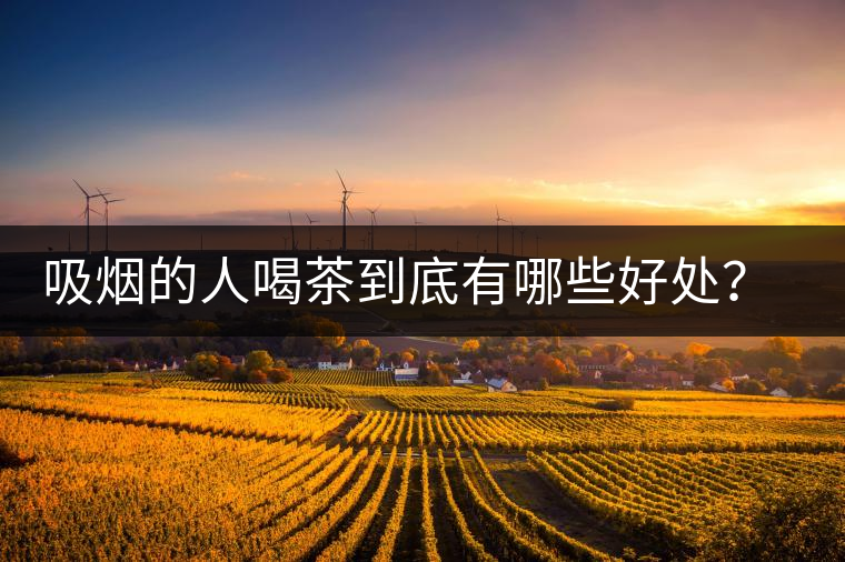 吸煙的人喝茶到底有哪些好處？醫(yī)生這次全說清楚了