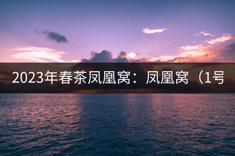 2023年春茶鳳凰窩：鳳凰窩（1號）20000-25000元／公斤；鳳凰窩（2號）2000-3000元／公斤；古樹：3000-5000元／公斤；鳳凰山混采古樹茶1000-2000元／公斤；鳳凰山精選古樹茶3000-5000元／公斤