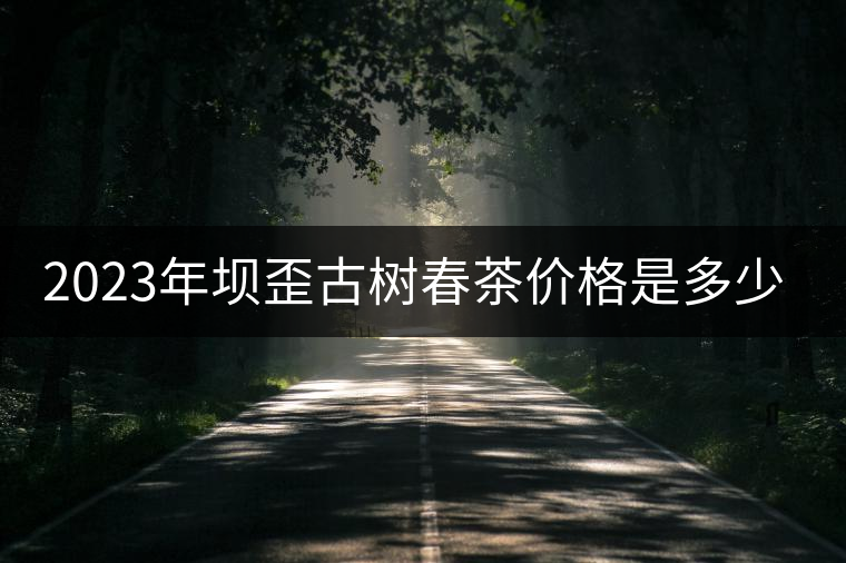 2023年壩歪古樹(shù)春茶價(jià)格是多少? 2023年壩歪古樹(shù)春茶價(jià)格是多少?