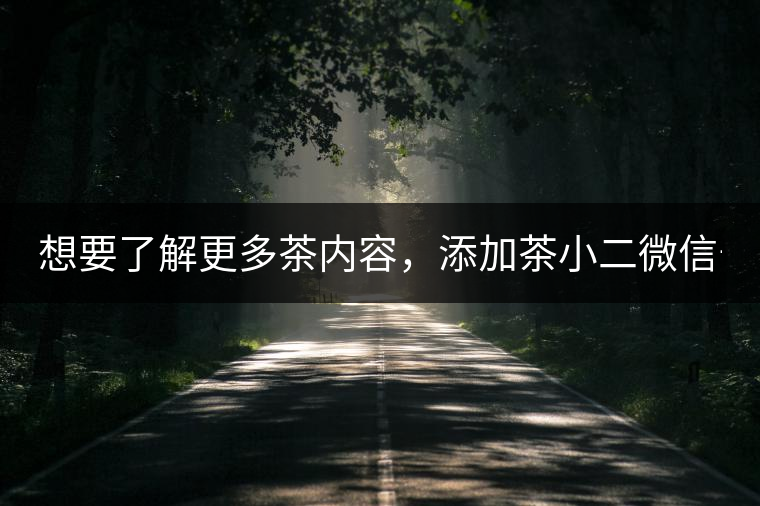 想要了解更多茶內(nèi)容，添加茶小二微信號：13958007525