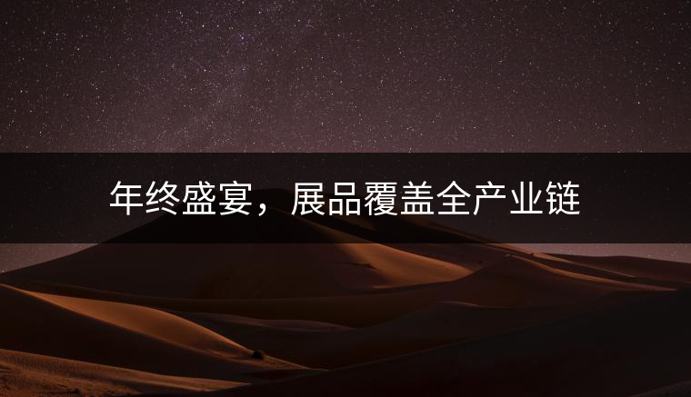 年終盛宴，展品覆蓋全產(chǎn)業(yè)鏈