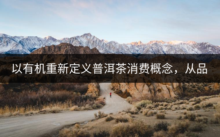 以有機(jī)重新定義普洱茶消費(fèi)概念，從品飲普洱到健康普洱