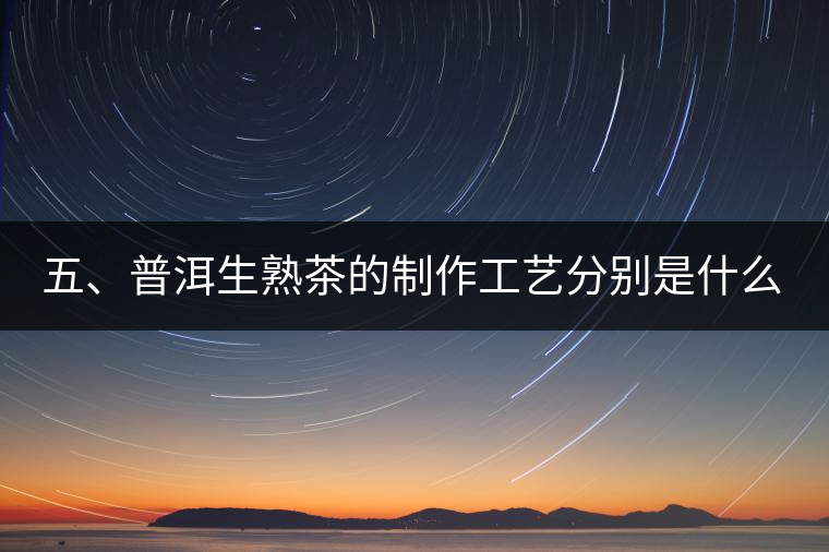五、普洱生熟茶的制作工藝分別是什么？