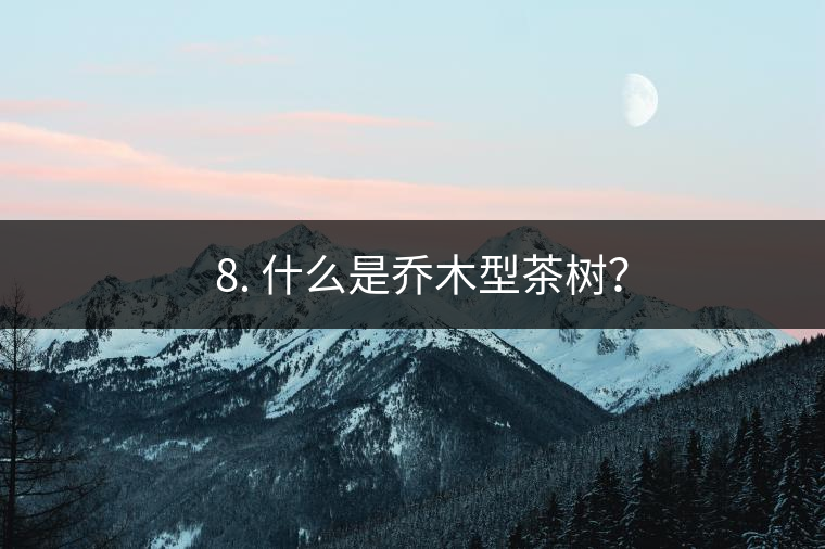 ? 8. 什么是喬木型茶樹？