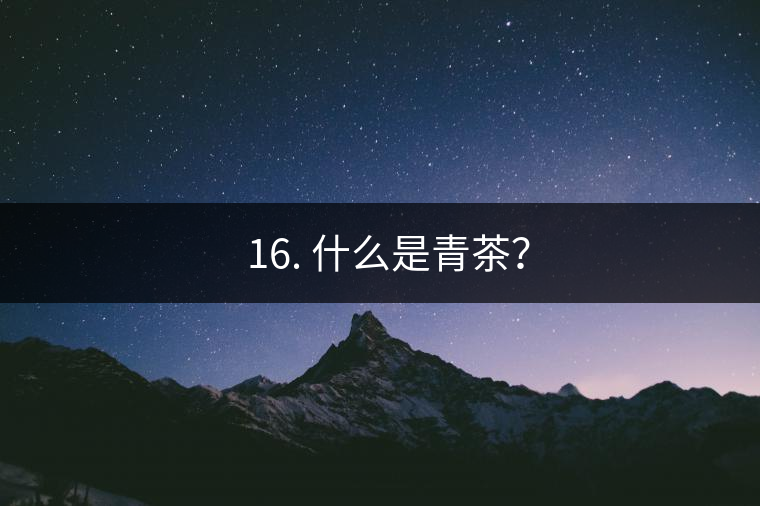 ? 16. 什么是青茶？
