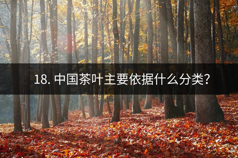 ? 18. 中國茶葉主要依據(jù)什么分類？
