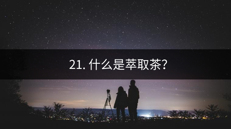 ? 21. 什么是萃取茶？