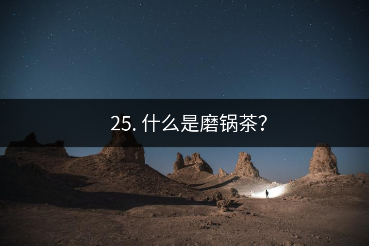 ? 25. 什么是磨鍋茶？