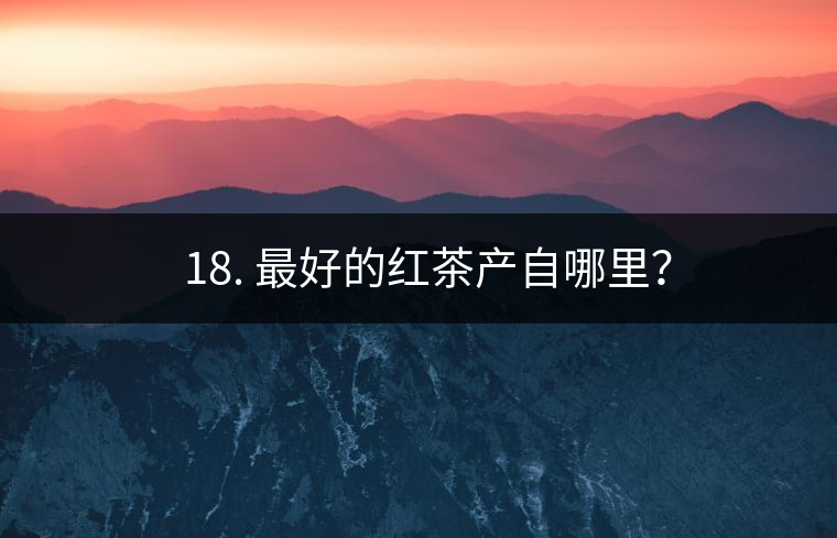 ? 18. 最好的紅茶產(chǎn)自哪里？
