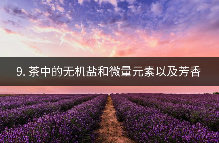 ? 9. 茶中的無機鹽和微量元素以及芳香物有什么用？