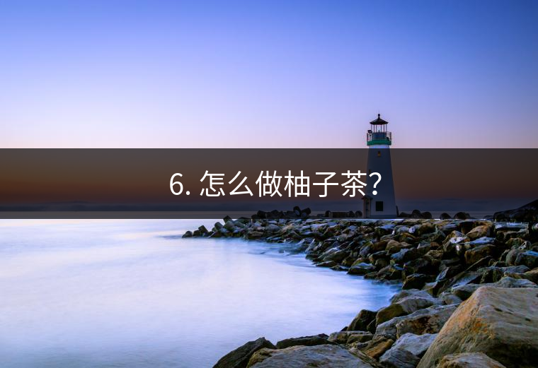 ? 6. 怎么做柚子茶？