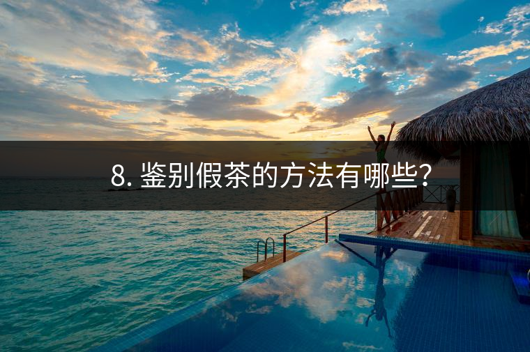 ? 8. 鑒別假茶的方法有哪些？