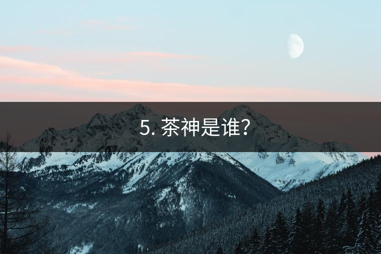 ? 5. 茶神是誰？