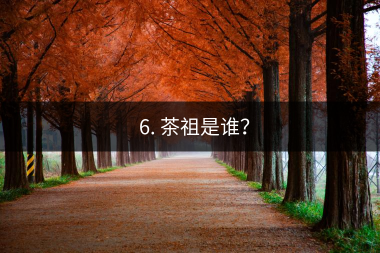 ? 6. 茶祖是誰？