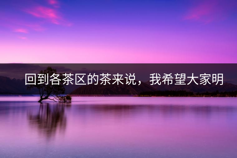 　回到各茶區(qū)的茶來(lái)說(shuō)，我希望大家明白幾個(gè)基本的結(jié)論：