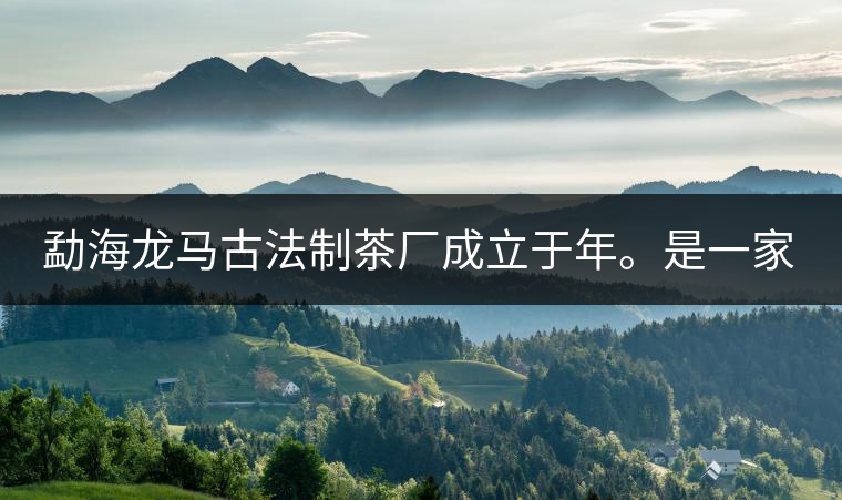 勐海龍馬古法制茶廠成立于年。是一家有限責(zé)任公司，勐海龍馬古法制茶廠法人是林木強(qiáng)，主要面象全國市場，客戶群為中小型企業(yè)。員工人數(shù)66人，公司經(jīng)營模式為生產(chǎn)型，不斷提升企業(yè)的核心競爭力，使企業(yè)在發(fā)展中樹立起良好的社會形象。主營范圍：，憑借專業(yè)的水平和成熟的技術(shù)。公司將始終堅(jiān)持“質(zhì)量第一，信譽(yù)第一”的宗旨，以科學(xué)的管理手段，雄厚的技術(shù)力量，將不斷深化改革，創(chuàng)新機(jī)制，適應(yīng)市場，全面發(fā)展，歡迎各界朋友蒞臨參觀、指導(dǎo)和業(yè)務(wù)洽談。