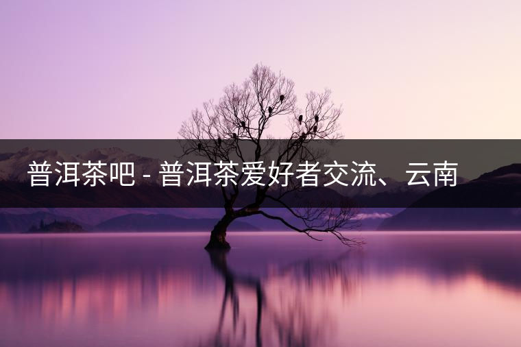 普洱茶吧?– 普洱茶愛好者交流、云南普洱茶網(wǎng)站