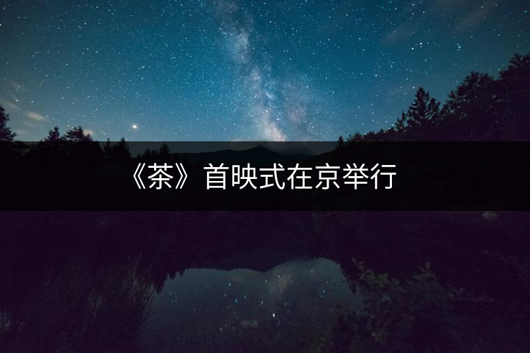 《茶》首映式在京舉行 《茶》首映式在京舉行