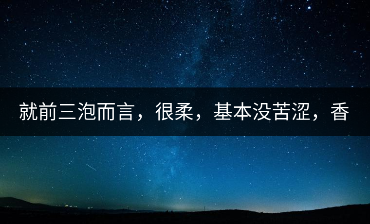 就前三泡而言，很柔，基本沒苦澀，香氣也很好。