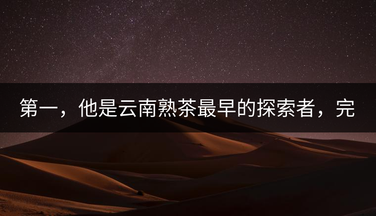 第一，他是云南熟茶最早的探索者，完成了從0到1的技術奠基